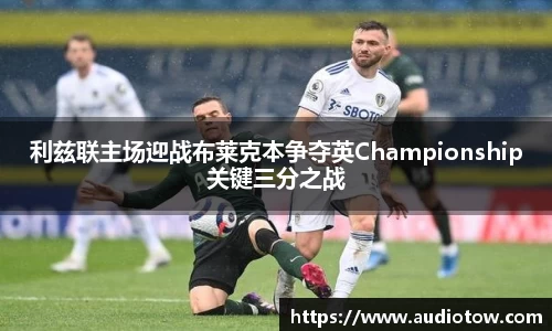 利兹联主场迎战布莱克本争夺英Championship关键三分之战